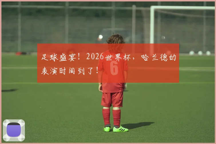 足球盛宴!2026世界杯,哈兰德的表演时间到了!