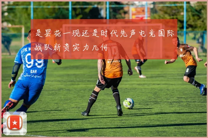 是昙花一现还是时代先声电竞国际战队新贵实力几何