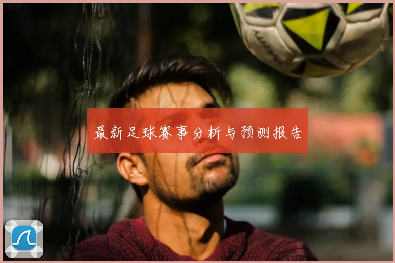 最新足球赛事分析与预测报告