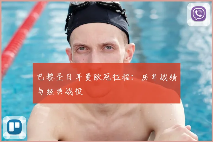 巴黎圣日耳曼欧冠征程：历年战绩与经典战役