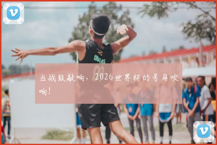 当战鼓敲响，2026世界杯的号角吹响！