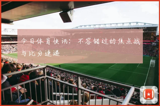 今日体育快讯：不容错过的焦点战与比分速递