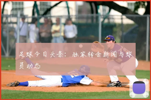 足球今日头条:独家转会新闻与球员动态