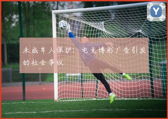 未成年人保护:电竞博彩广告引发的社会争议