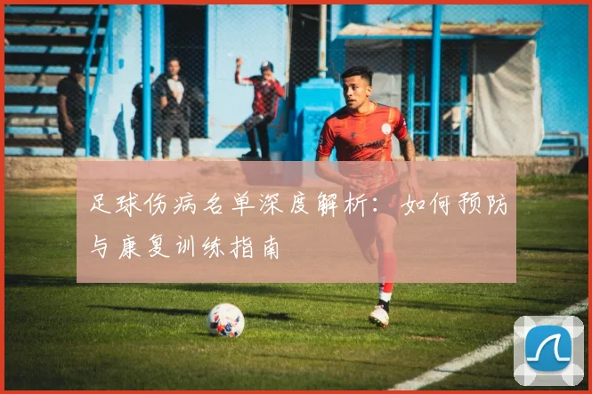 足球伤病名单深度解析:如何预防与康复训练指南