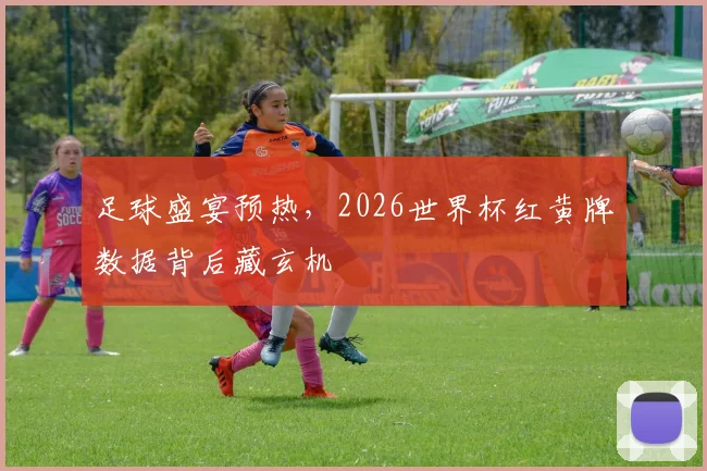 足球盛宴预热,2026世界杯红黄牌数据背后藏玄机