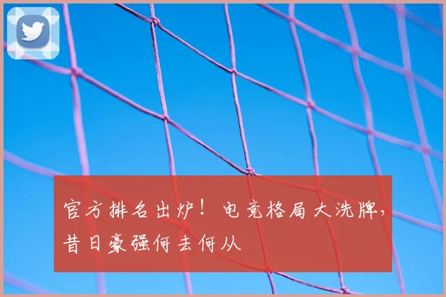 官方排名出炉！电竞格局大洗牌，昔日豪强何去何从