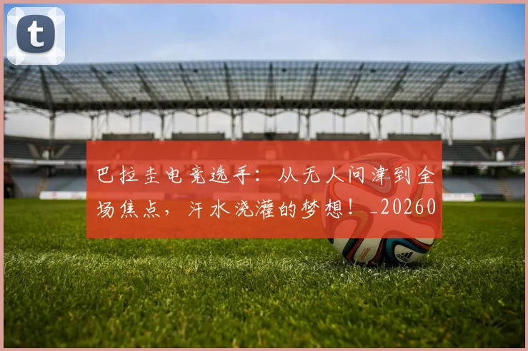 巴拉圭电竞选手：从无人问津到全场焦点，汗水浇灌的梦想！_20260526073904