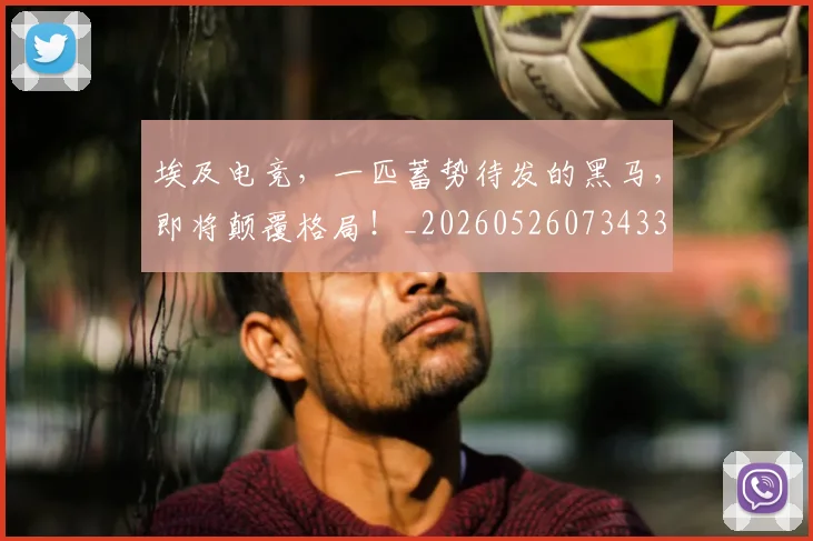 埃及电竞，一匹蓄势待发的黑马，即将颠覆格局！_20260526073433