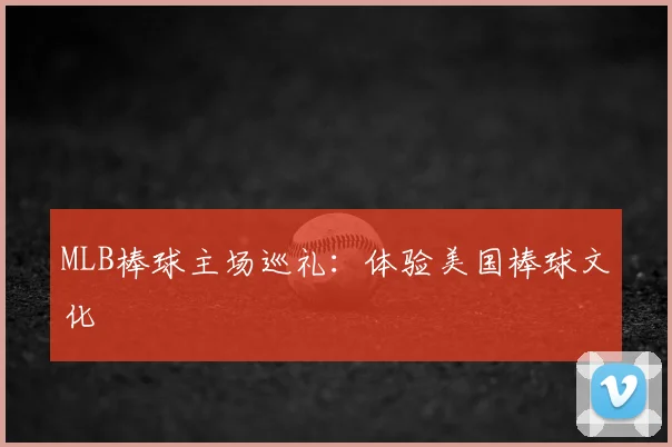 MLB棒球主场巡礼：体验美国棒球文化