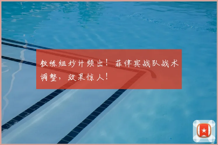 教练组妙计频出！菲律宾战队战术调整，效果惊人！