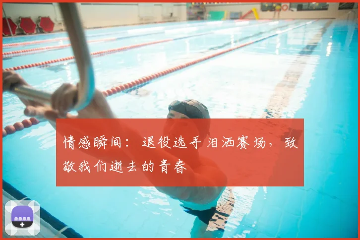 情感瞬间：退役选手泪洒赛场，致敬我们逝去的青春