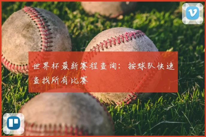世界杯最新赛程查询：按球队快速查找所有比赛