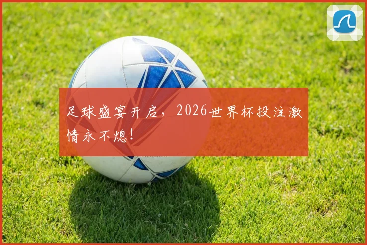 足球盛宴开启,2026世界杯投注激情永不熄!