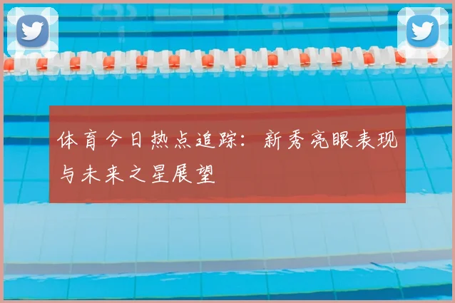 体育今日热点追踪:新秀亮眼表现与未来之星展望