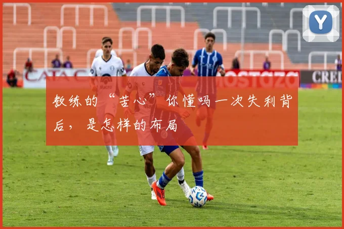 教练的“苦心”你懂吗一次失利背后，是怎样的布局
