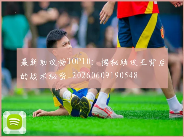 最新助攻榜TOP10：揭秘助攻王背后的战术秘密_20260609190548