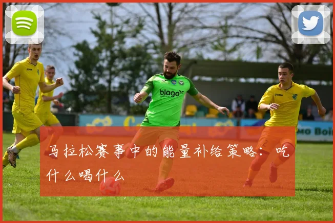 马拉松赛事中的能量补给策略：吃什么喝什么
