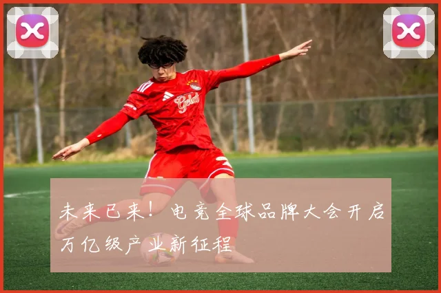 未来已来!电竞全球品牌大会开启万亿级产业新征程