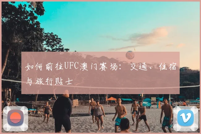 如何前往UFC澳门赛场:交通、住宿与旅行贴士