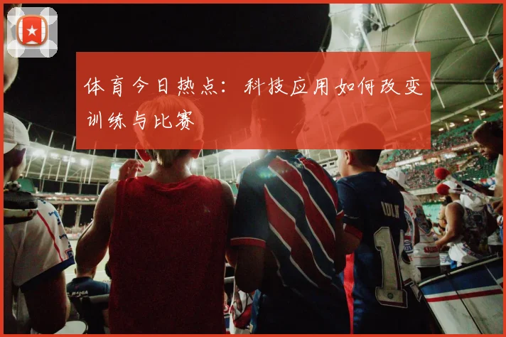 体育今日热点：科技应用如何改变训练与比赛