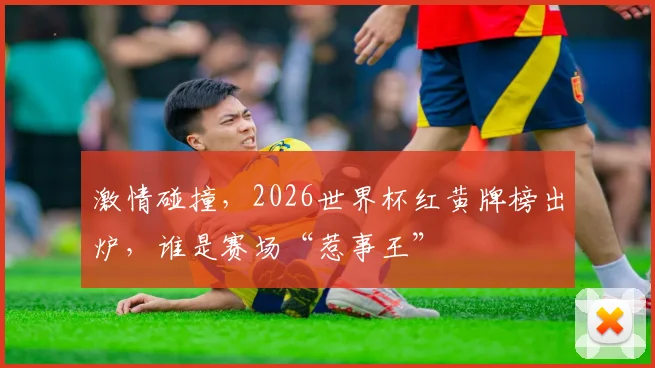 激情碰撞，2026世界杯红黄牌榜出炉，谁是赛场“惹事王”